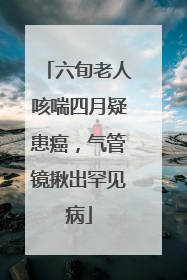 六旬老人咳喘四月疑患癌，气管镜揪出罕见病