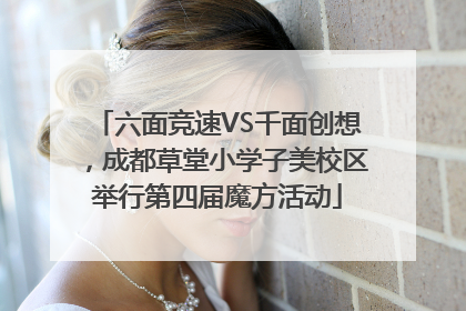 六面竞速VS千面创想，成都草堂小学子美校区举行第四届魔方活动