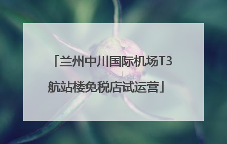 兰州中川国际机场T3航站楼免税店试运营