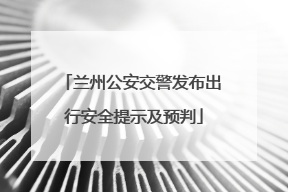 兰州公安交警发布出行安全提示及预判
