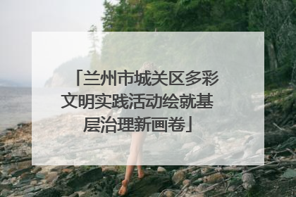兰州市城关区多彩文明实践活动绘就基层治理新画卷