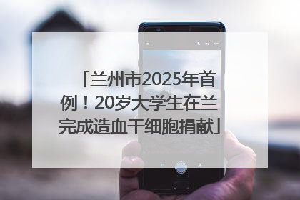 兰州市2025年首例！20岁大学生在兰完成造血干细胞捐献