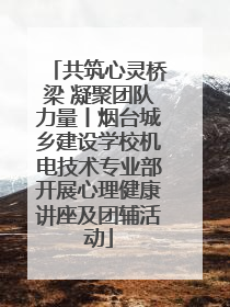 共筑心灵桥梁 凝聚团队力量丨烟台城乡建设学校机电技术专业部开展心理健康讲座及团辅活动