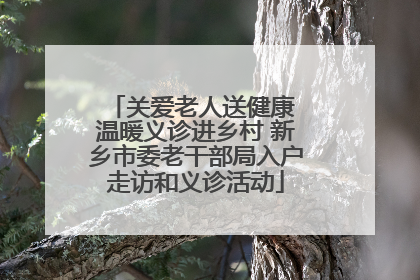 关爱老人送健康 温暖义诊进乡村 新乡市委老干部局入户走访和义诊活动
