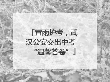 冒雨护考，武汉公安交出中考“温馨答卷”