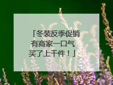 冬装反季促销 有商家一口气买了上千件！