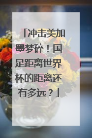 冲击美加墨梦碎！国足距离世界杯的距离还有多远？
