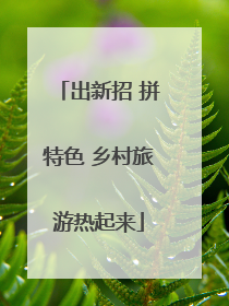出新招 拼特色 乡村旅游热起来