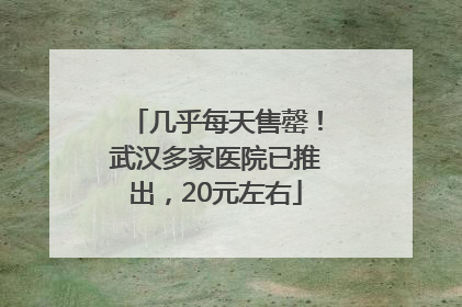 几乎每天售罄！武汉多家医院已推出，20元左右