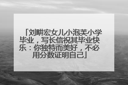 刘畊宏女儿小泡芙小学毕业，写长信祝其毕业快乐：你独特而美好，不必用分数证明自己