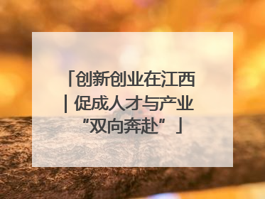 创新创业在江西｜促成人才与产业“双向奔赴”