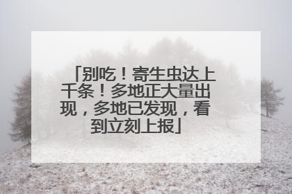 别吃！寄生虫达上千条！多地正大量出现，多地已发现，看到立刻上报