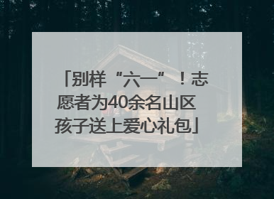 别样“六一”！志愿者为40余名山区孩子送上爱心礼包