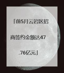 前5月云岩区招商签约金额达47.76亿元