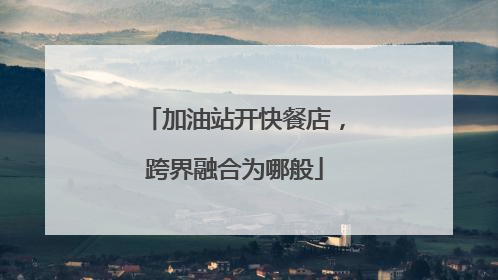 加油站开快餐店，跨界融合为哪般
