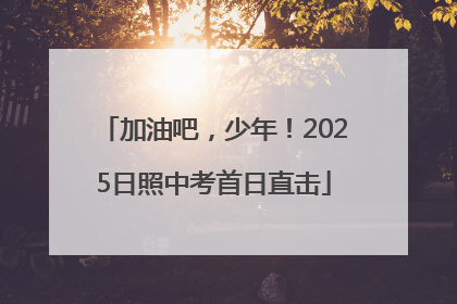 加油吧，少年！2025日照中考首日直击