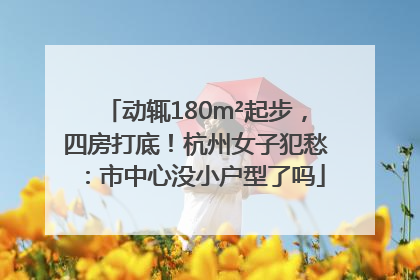 动辄180m²起步，四房打底！杭州女子犯愁：市中心没小户型了吗