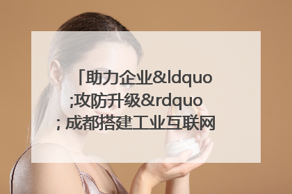 助力企业“攻防升级” 成都搭建工业互联网安全供需对接平台