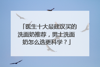 医生十大最建议买的洗面奶推荐，男士洗面奶怎么选更科学？
