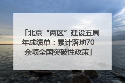 北京“两区”建设五周年成绩单：累计落地70余项全国突破性政策