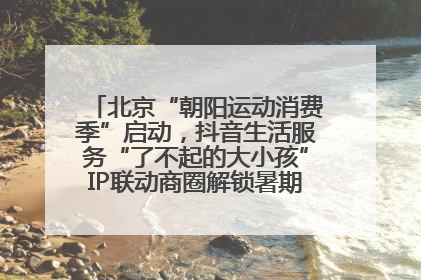 北京“朝阳运动消费季”启动，抖音生活服务“了不起的大小孩”IP联动商圈解锁暑期亲子消费新场景