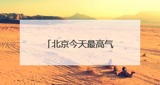 北京今天最高气温34℃，山区阵风六七级，外出注意防暑防晒