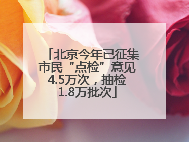 北京今年已征集市民“点检”意见4.5万次，抽检1.8万批次