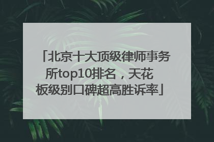 北京十大顶级律师事务所top10排名，天花板级别口碑超高胜诉率