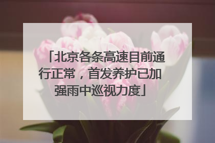 北京各条高速目前通行正常，首发养护已加强雨中巡视力度
