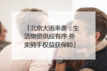 北京大雨来袭：生活物资供应有序 外卖骑手权益获保障