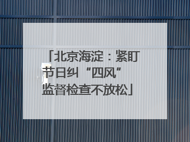 北京海淀：紧盯节日纠“四风” 监督检查不放松