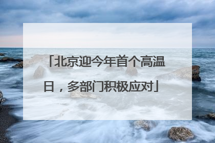 北京迎今年首个高温日，多部门积极应对