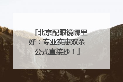 北京配眼镜哪里好：专业实惠双杀公式直接抄！