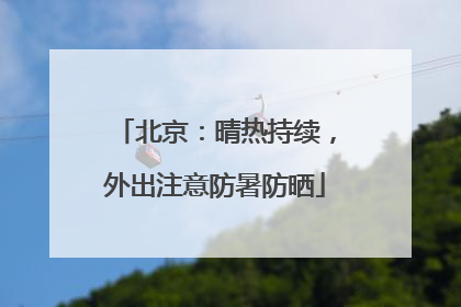 北京：晴热持续，外出注意防暑防晒