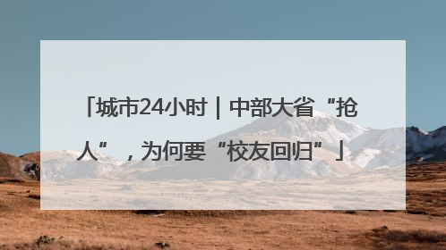 城市24小时｜中部大省“抢人”，为何要“校友回归”