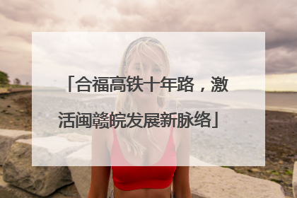 合福高铁十年路，激活闽赣皖发展新脉络