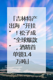 吉林特产出海“开挂”！松子成“全球爆款”，酒精首单锁1.4万吨