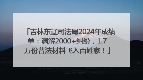 吉林东辽司法局2024年成绩单：调解2000+纠纷，1.7万份普法材料飞入百姓家！