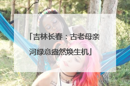 吉林长春：古老母亲河绿意盎然焕生机
