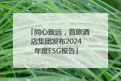 同心致远，首旅酒店集团发布2024年度ESG报告