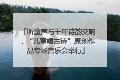 听童声与千年诗韵交响，“儿童唱古诗”原创作品专场音乐会举行