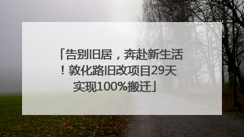 告别旧居，奔赴新生活！敦化路旧改项目29天实现100%搬迁