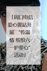 周口电信爱心翼站开展 “传温情 缤纷六一护童心”活动