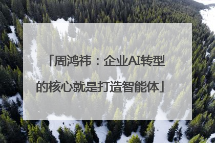 周鸿祎：企业AI转型的核心就是打造智能体