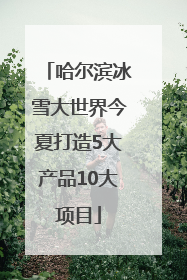 哈尔滨冰雪大世界今夏打造5大产品10大项目