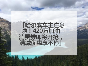 哈尔滨车主注意啦！420万加油消费券即将开抢，满减优惠享不停