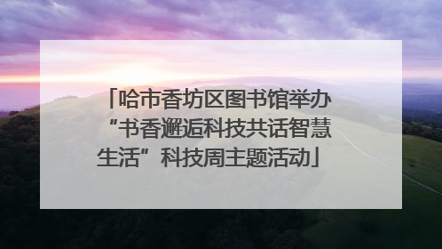哈市香坊区图书馆举办“书香邂逅科技共话智慧生活”科技周主题活动