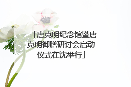 唐克明纪念馆暨唐克明御膳研讨会启动仪式在沈举行