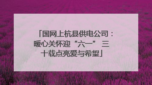 国网上杭县供电公司：暖心关怀迎“六一” 三十载点亮爱与希望