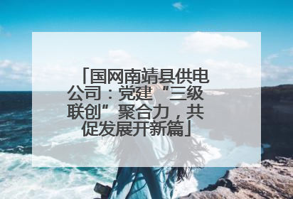 国网南靖县供电公司：党建“三级联创”聚合力，共促发展开新篇